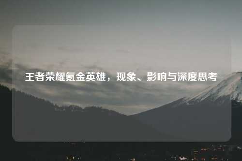 王者荣耀氪金英雄，现象、影响与深度思考
