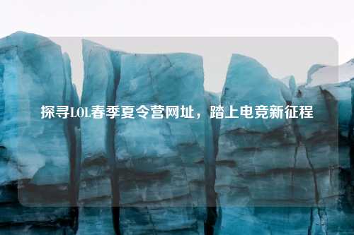 探寻LOL春季夏令营网址，踏上电竞新征程