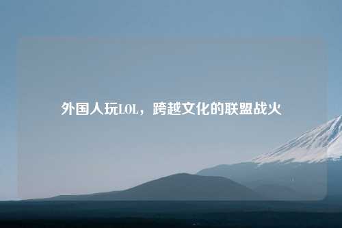 外国人玩LOL，跨越文化的联盟战火