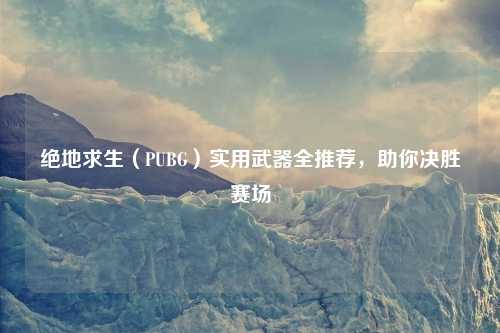 绝地求生（PUBG）实用武器全推荐，助你决胜赛场
