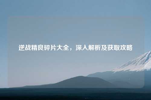 逆战精良碎片大全，深入解析及获取攻略