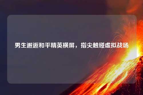 男生邂逅和平精英横屏，指尖触碰虚拟战场