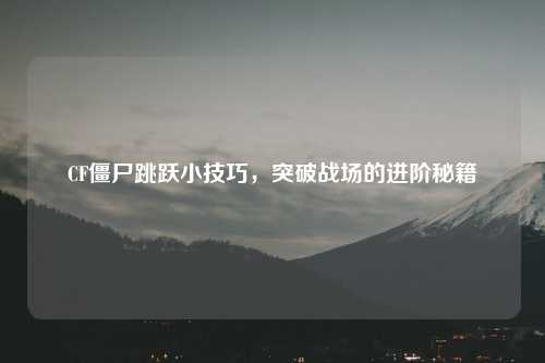 CF僵尸跳跃小技巧，突破战场的进阶秘籍