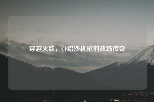 穿越火线，CF绍沙机枪的战场传奇