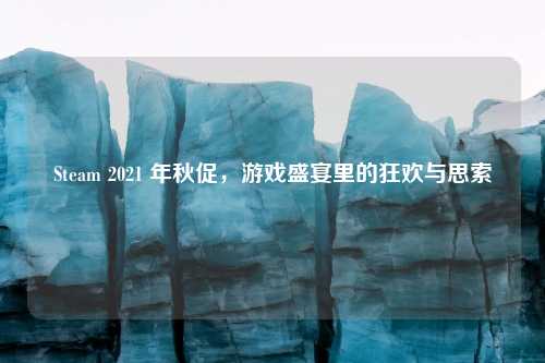 Steam 2021 年秋促，游戏盛宴里的狂欢与思索