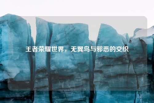 王者荣耀世界，无翼鸟与邪恶的交织