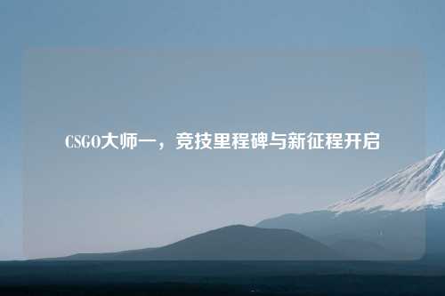 CSGO大师一，竞技里程碑与新征程开启