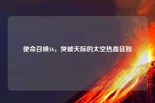 使命召唤16，突破天际的太空热血征程
