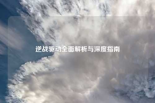 逆战驱动全面解析与深度指南