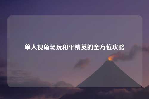 单人视角畅玩和平精英的全方位攻略