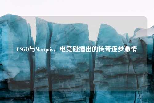 CSGO与Marquis，电竞碰撞出的传奇逐梦激情