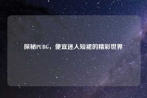 探秘PUBG，便宜迷人短裙的精彩世界