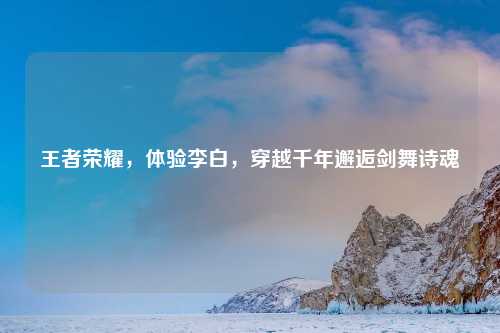 王者荣耀，体验李白，穿越千年邂逅剑舞诗魂