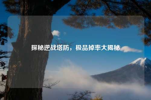 探秘逆战塔防，极品掉率大揭秘