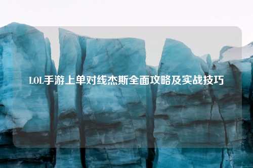 LOL手游上单对线杰斯全面攻略及实战技巧