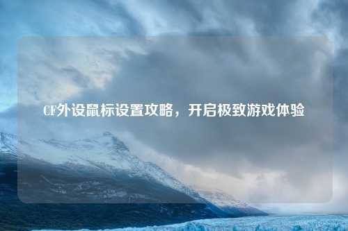 CF外设鼠标设置攻略，开启极致游戏体验
