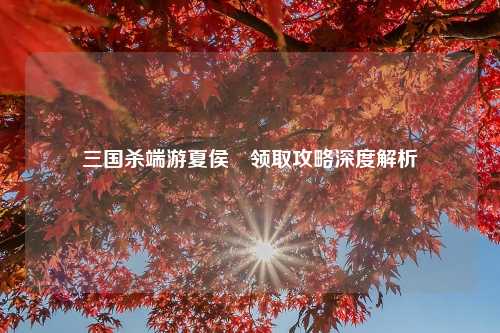 三国杀端游夏侯惇领取攻略深度解析