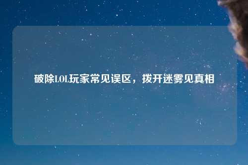 破除LOL玩家常见误区,拨开迷雾见真相