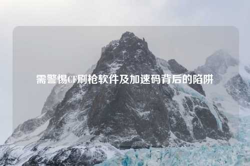 需警惕CF刷枪软件及加速码背后的陷阱