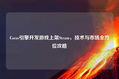 Cocos引擎开发游戏上架Steam，技术与市场全方位攻略