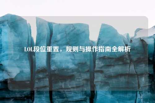 LOL段位重置,规则与操作指南全解析