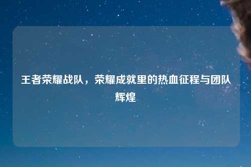 王者荣耀战队，荣耀成就里的热血征程与团队辉煌
