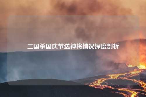 三国杀国庆节送神将情况深度剖析