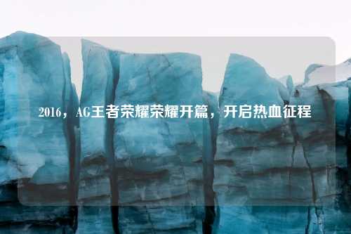 2016，AG王者荣耀荣耀开篇，开启热血征程