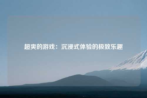 超爽的游戏：沉浸式体验的极致乐趣