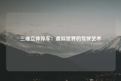 三维立体停车：虚拟世界的驾驶艺术