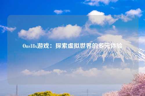 Ons18x游戏：探索虚拟世界的多元体验