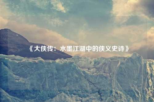 《大侠传：水墨江湖中的侠义史诗》