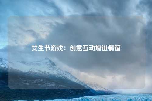 女生节游戏：创意互动增进情谊