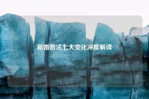 新婚姻法七大变化深度解读
