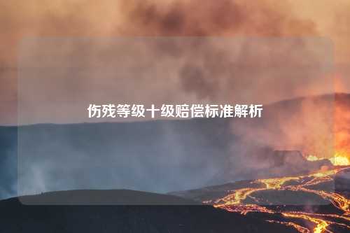 伤残等级十级赔偿标准解析