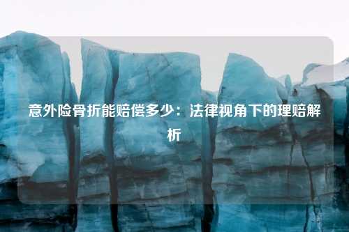 意外险骨折能赔偿多少：法律视角下的理赔解析