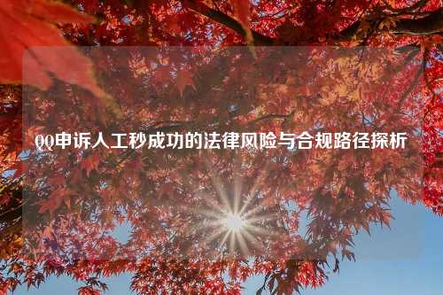 QQ申诉人工秒成功的法律风险与合规路径探析