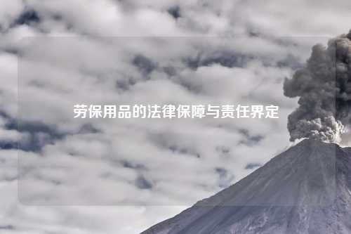 劳保用品的法律保障与责任界定