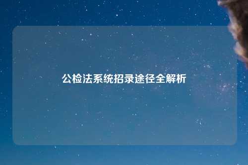 公检法系统招录途径全解析