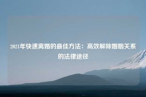 2021年快速离婚的最佳方法：高效解除婚姻关系的法律途径