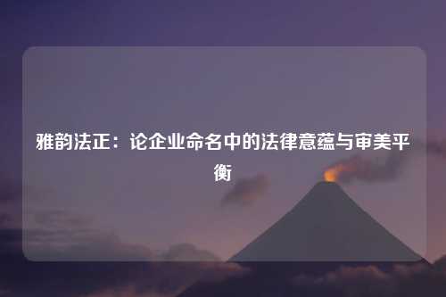 雅韵法正：论企业命名中的法律意蕴与审美平衡
