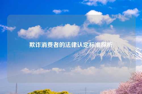 欺诈消费者的法律认定标准探析