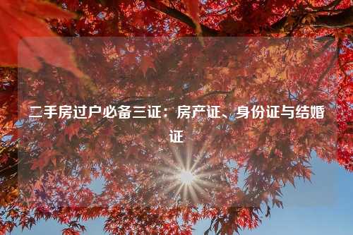 二手房过户必备三证：房产证、身份证与结婚证