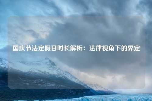 国庆节法定假日时长解析：法律视角下的界定