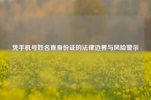 凭手机号姓名查身份证的法律边界与风险警示