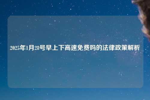 2025年1月28号早上下高速免费吗的法律政策解析